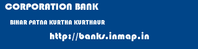 CORPORATION BANK  BIHAR PATNA KURTHA KURTHAUR  banks information 